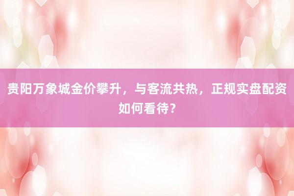 贵阳万象城金价攀升，与客流共热，正规实盘配资如何看待？