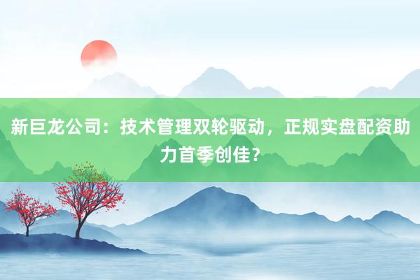 新巨龙公司：技术管理双轮驱动，正规实盘配资助力首季创佳？
