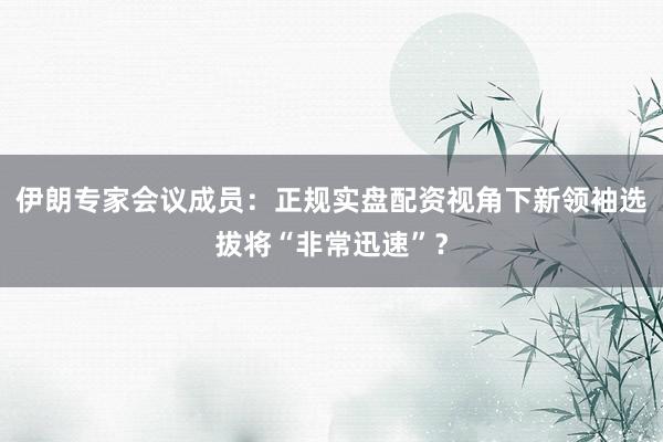 伊朗专家会议成员：正规实盘配资视角下新领袖选拔将“非常迅速”？