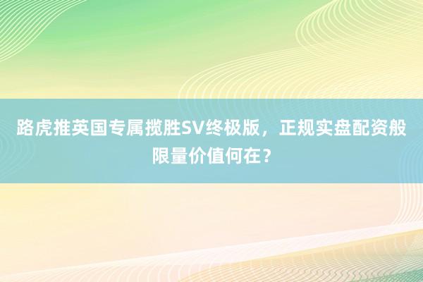 路虎推英国专属揽胜SV终极版，正规实盘配资般限量价值何在？