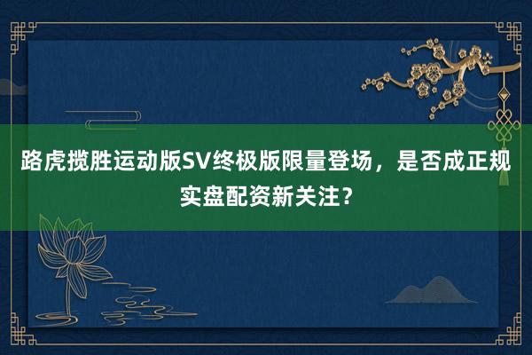 路虎揽胜运动版SV终极版限量登场，是否成正规实盘配资新关注？