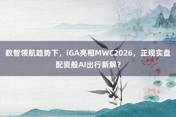 数智领航趋势下，iGA亮相MWC2026，正规实盘配资般AI出行新解？