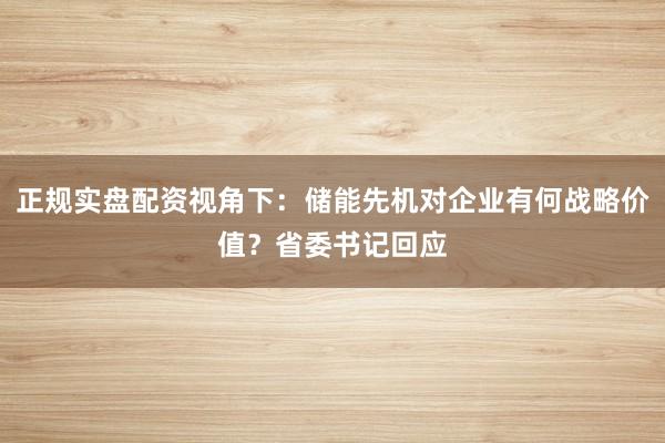 正规实盘配资视角下：储能先机对企业有何战略价值？省委书记回应