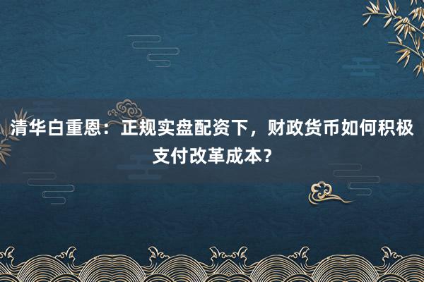 清华白重恩：正规实盘配资下，财政货币如何积极支付改革成本？