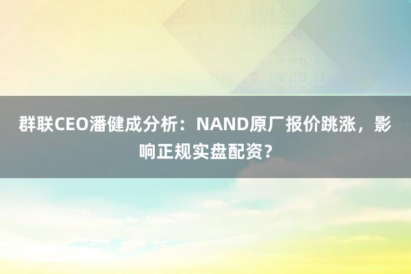 群联CEO潘健成分析:NAND原厂报价跳涨,影响正规实盘配资?