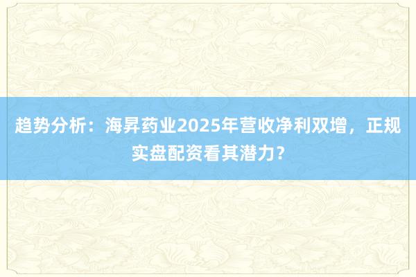 趋势分析：海昇药业2025年营收净利双增，正规实盘配资看其潜力？