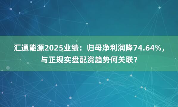 汇通能源2025业绩:归母净利润降74.64%,与正规实盘配资趋势何关联?