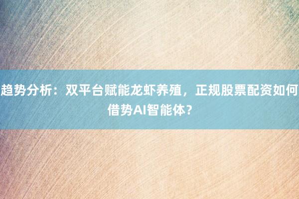 趋势分析：双平台赋能龙虾养殖，正规股票配资如何借势AI智能体？