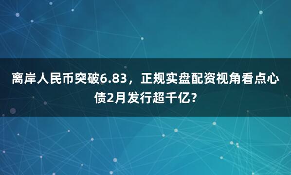 离岸人民币突破6.83，正规实盘配资视角看点心债2月发行超千亿？