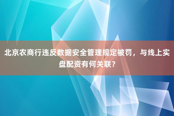北京农商行违反数据安全管理规定被罚，与线上实盘配资有何关联？