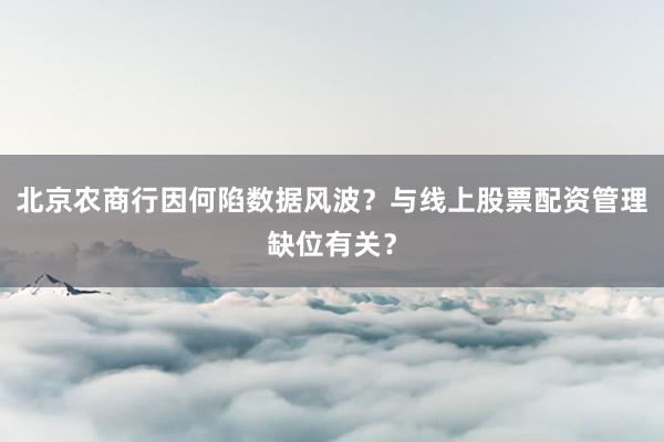北京农商行因何陷数据风波？与线上股票配资管理缺位有关？