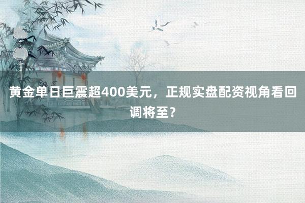 黄金单日巨震超400美元,正规实盘配资视角看回调将至?