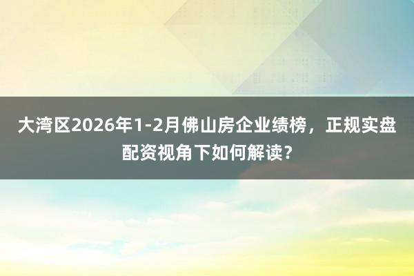 大湾区2026年1-2月佛山房企业绩榜，正规实盘配资视角下如何解读？
