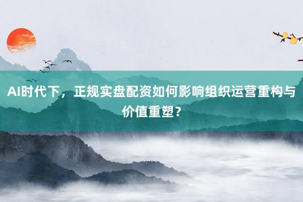 AI时代下，正规实盘配资如何影响组织运营重构与价值重塑？