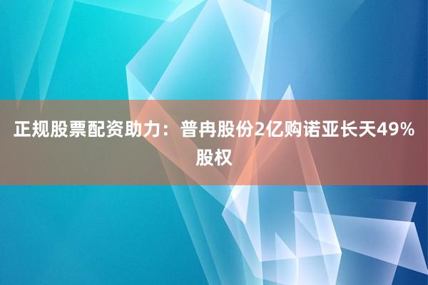 正规股票配资助力：普冉股份2亿购诺亚长天49%股权