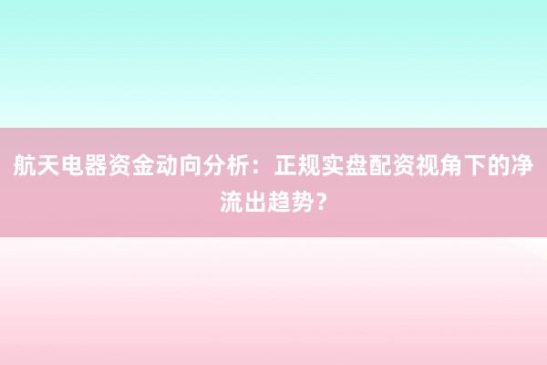 航天电器资金动向分析：正规实盘配资视角下的净流出趋势？