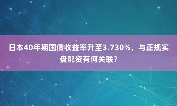 日本40年期国债收益率升至3.730%,与正规实盘配资有何关联?