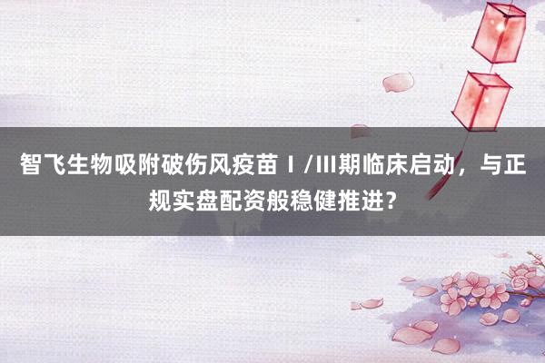 智飞生物吸附破伤风疫苗Ⅰ/Ⅲ期临床启动,与正规实盘配资般稳健推进?