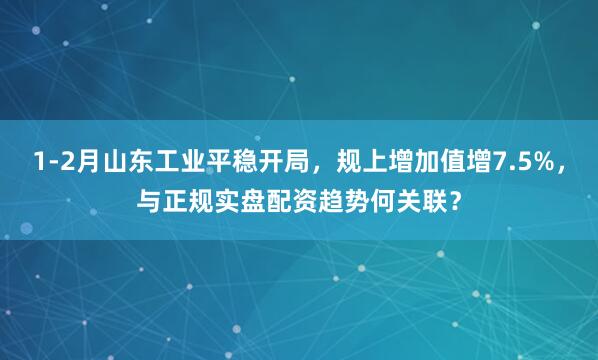 1-2月山东工业平稳开局,规上增加值增7.5%,与正规实盘配资趋势何关联?
