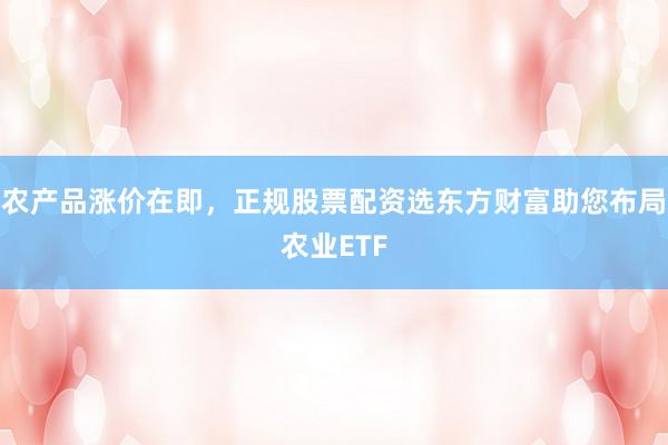 农产品涨价在即，正规股票配资选东方财富助您布局农业ETF