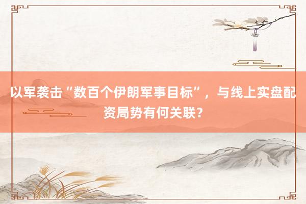 以军袭击“数百个伊朗军事目标”,与线上实盘配资局势有何关联?