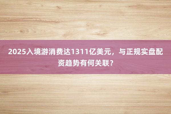 2025入境游消费达1311亿美元，与正规实盘配资趋势有何关联？