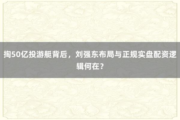 掏50亿投游艇背后，刘强东布局与正规实盘配资逻辑何在？