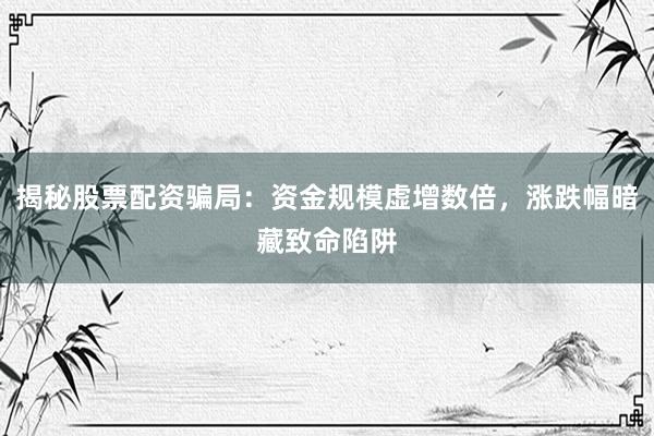 揭秘股票配资骗局：资金规模虚增数倍，涨跌幅暗藏致命陷阱