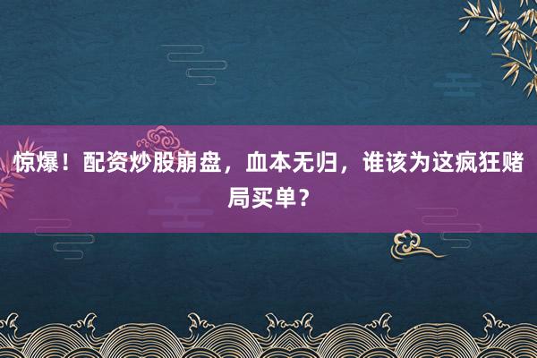 惊爆！配资炒股崩盘，血本无归，谁该为这疯狂赌局买单？