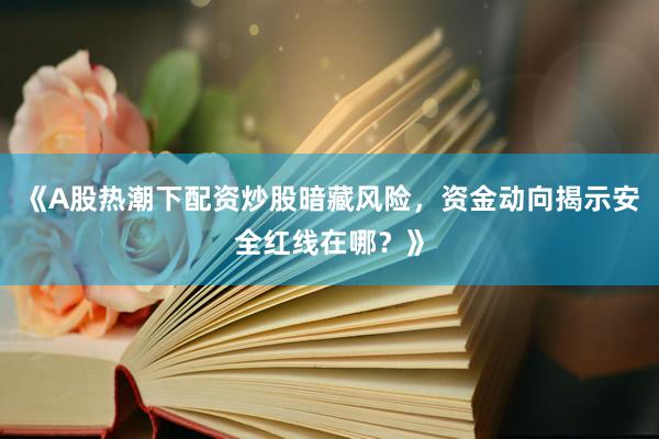 《A股热潮下配资炒股暗藏风险，资金动向揭示安全红线在哪？》