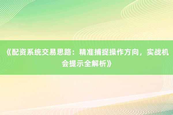 《配资系统交易思路：精准捕捉操作方向，实战机会提示全解析》