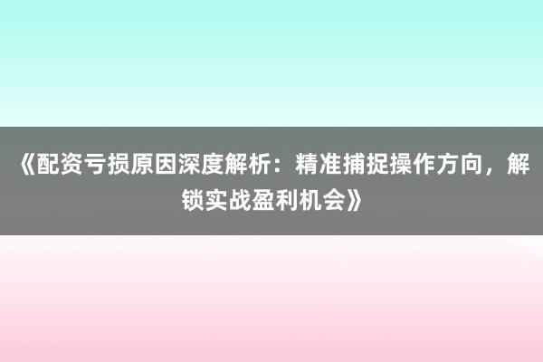 《配资亏损原因深度解析：精准捕捉操作方向，解锁实战盈利机会》