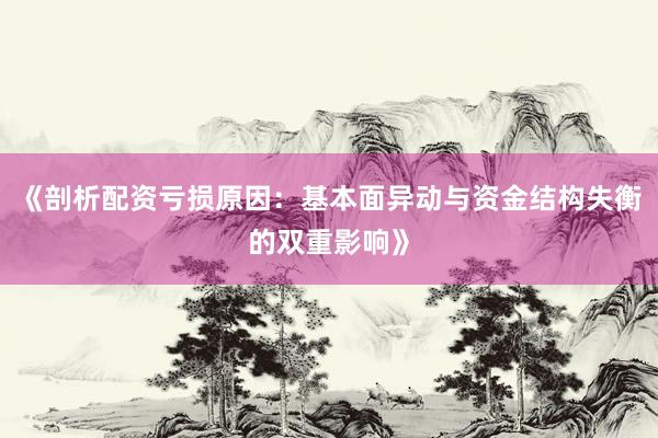 《剖析配资亏损原因：基本面异动与资金结构失衡的双重影响》