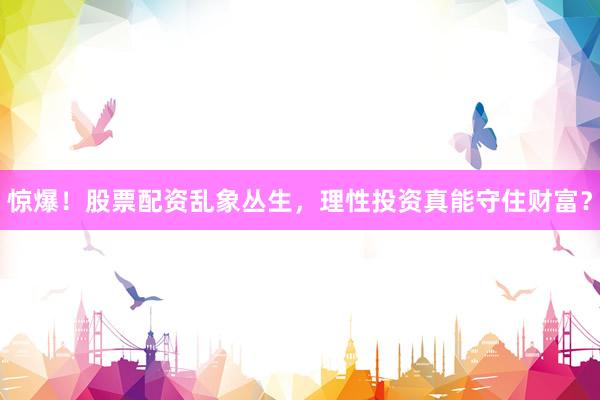 惊爆！股票配资乱象丛生，理性投资真能守住财富？