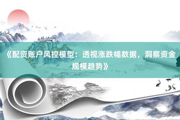 《配资账户风控模型：透视涨跌幅数据，洞察资金规模趋势》
