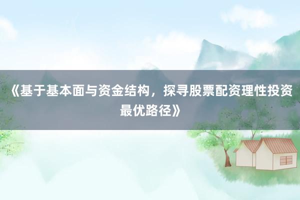 《基于基本面与资金结构，探寻股票配资理性投资最优路径》
