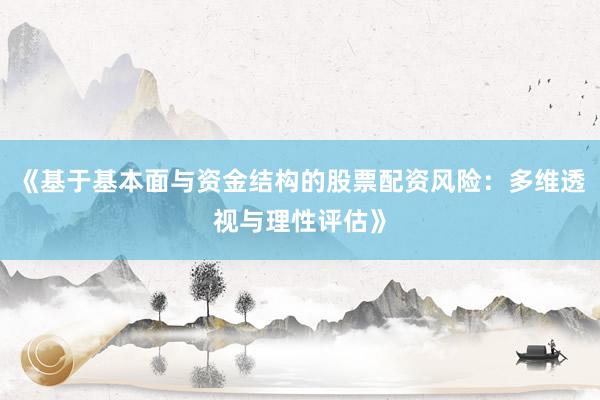 《基于基本面与资金结构的股票配资风险：多维透视与理性评估》