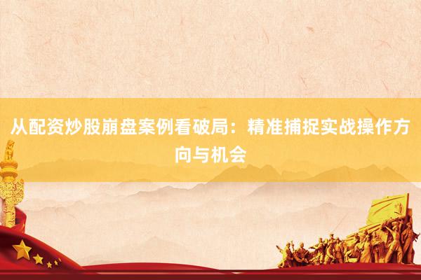 从配资炒股崩盘案例看破局：精准捕捉实战操作方向与机会