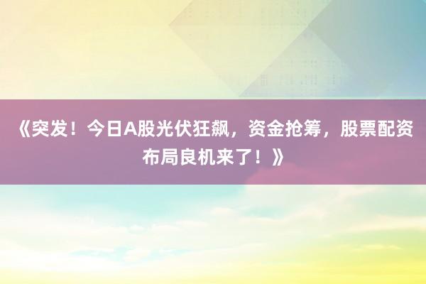 《突发！今日A股光伏狂飙，资金抢筹，股票配资布局良机来了！》