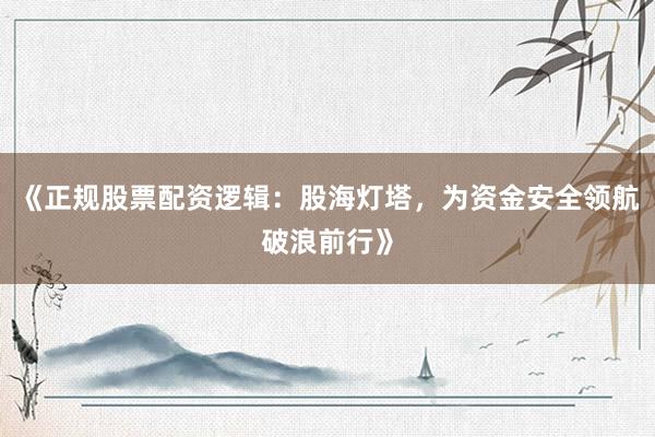 《正规股票配资逻辑：股海灯塔，为资金安全领航破浪前行》