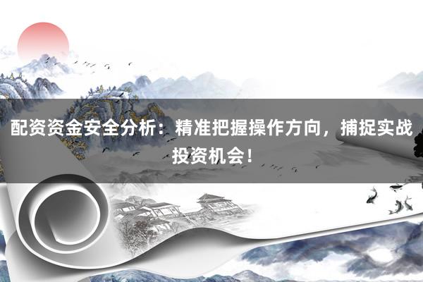 配资资金安全分析：精准把握操作方向，捕捉实战投资机会！