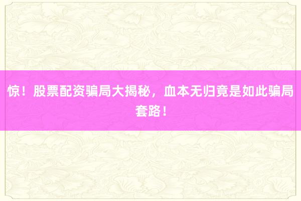 惊！股票配资骗局大揭秘，血本无归竟是如此骗局套路！