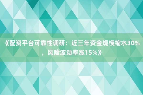 《配资平台可靠性调研：近三年资金规模缩水30%，风险波动率涨15%》