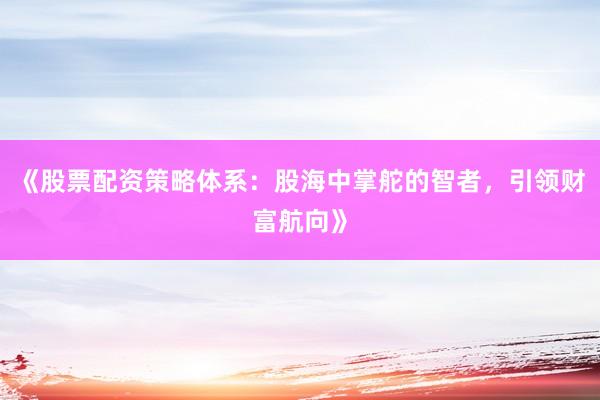 《股票配资策略体系：股海中掌舵的智者，引领财富航向》