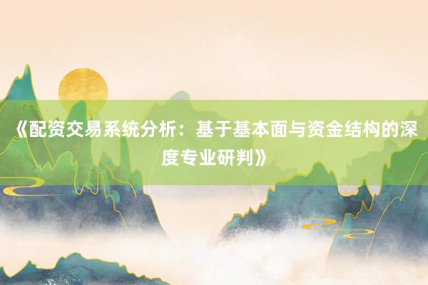 《配资交易系统分析：基于基本面与资金结构的深度专业研判》