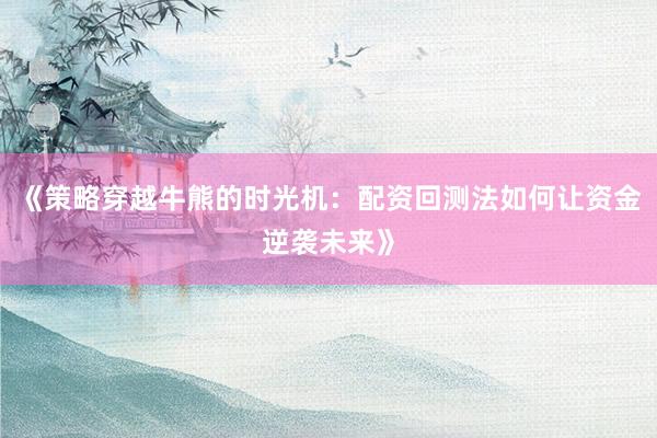 《策略穿越牛熊的时光机：配资回测法如何让资金逆袭未来》