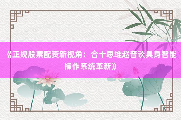 《正规股票配资新视角：合十思维赵普谈具身智能操作系统革新》