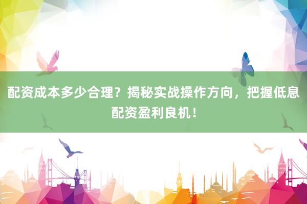 配资成本多少合理？揭秘实战操作方向，把握低息配资盈利良机！