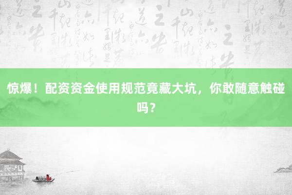 惊爆！配资资金使用规范竟藏大坑，你敢随意触碰吗？