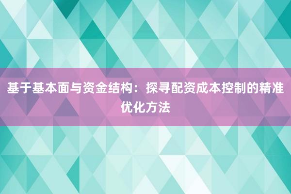 基于基本面与资金结构：探寻配资成本控制的精准优化方法